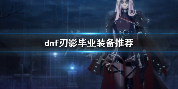 dnf刃影毕业装备是什么 dnf新职业刃影毕业装备