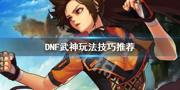 DNF武神怎么玩 dnf武神操作