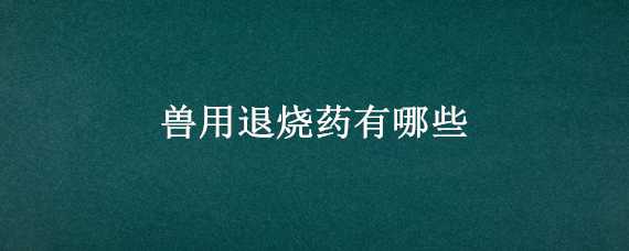 兽用退烧药有哪些（退烧的兽药）