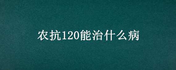 农抗120能治什么病 农抗120的作用