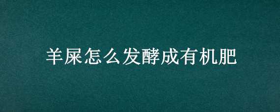 羊屎怎么发酵成有机肥 羊屎怎么发酵成有机肥料