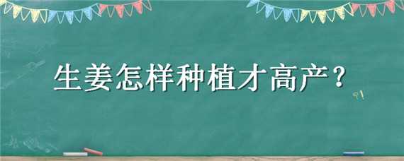 生姜怎样种植才高产（生姜怎样种植才高产技术）