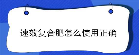 速效复合肥怎么使用正确（速效复合肥怎样使用）