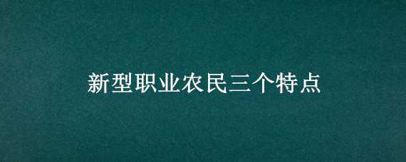 新型职业农民三个特点 新型职业农民的特点