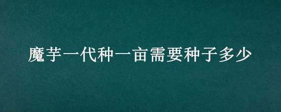 魔芋一代种一亩需要种子多少