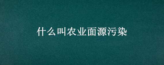 什么叫农业面源污染（什么叫农业面源污染防治）