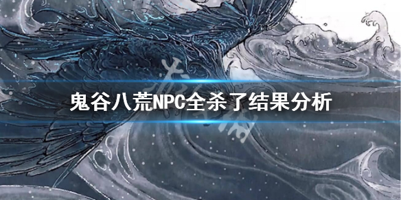 鬼谷八荒NPC全杀了会怎么样 鬼谷八荒npc会杀完吗