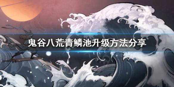 鬼谷八荒青鳞池如何升级 鬼谷八荒等级开放到哪里了