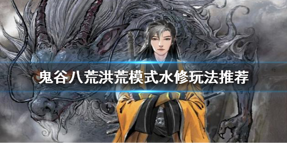 鬼谷八荒洪荒模式水修怎么玩 鬼谷八荒洪荒水修攻略