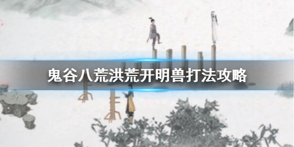 鬼谷八荒洪荒开明兽怎么过（鬼谷八荒开明兽多久出现）