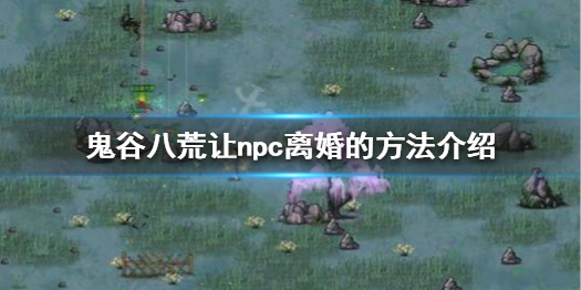 鬼谷八荒怎么让npc离婚 鬼谷八荒怎么跟npc离婚