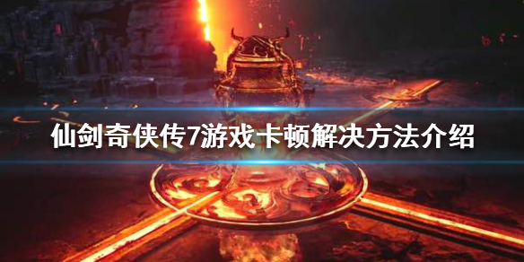 仙剑奇侠传7游戏卡顿怎么办(仙剑奇侠传7试玩版卡顿)