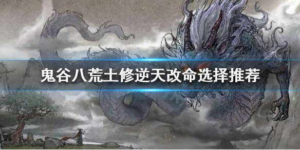 鬼谷八荒土修逆天改命怎么选(鬼谷八荒火修选什么逆天改命)