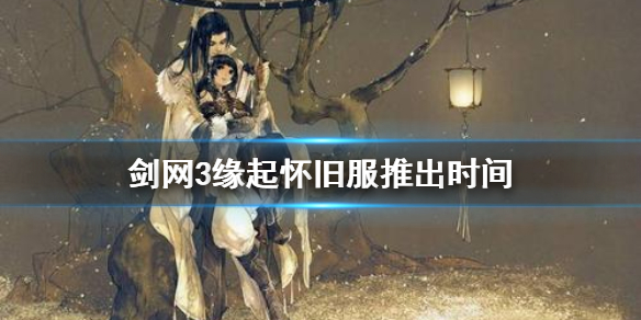 剑网3缘起怀旧服什么时候出（剑网3怀旧服什么时候开）