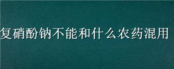 复硝酚钠不能和什么农药混用 复硝酚钠可以和杀虫剂混用吗