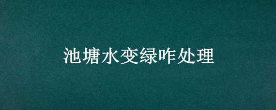 池塘水变绿咋处理 池塘水变绿怎么处理