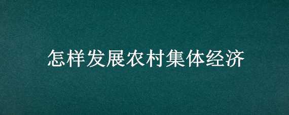 怎样发展农村集体经济 怎样发展农村集体经济方案