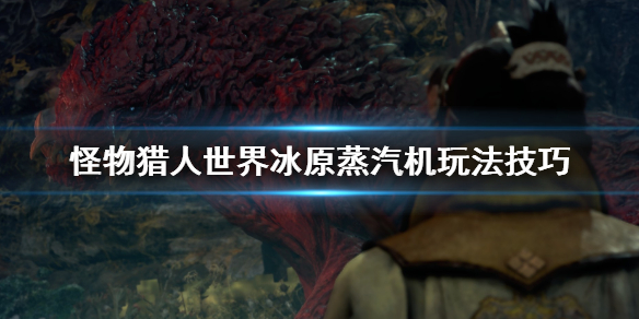 怪物猎人世界冰原蒸汽机怎么玩（怪物猎人世界冰原蒸汽机玩不了）