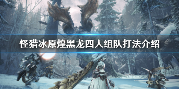 怪物猎人世界冰原煌黑龙组队怎么打（怪物猎人世界冰原煌黑龙打法）
