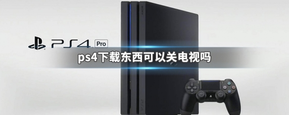 ps4下载东西可以关电视吗 ps4安装游戏时可以关电视吗