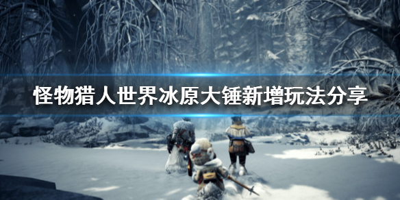 怪物猎人世界冰原大锤新增玩法分享 怪物猎人世界冰原锤子开荒