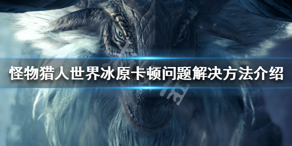 怪物猎人世界冰原卡顿如何解决（怪物猎人世界冰原卡顿解决办法）