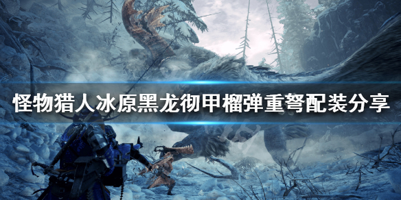 怪猎冰原彻甲黑龙榴弹重弩怎么配装（怪猎冰原榴弹重弩推荐）