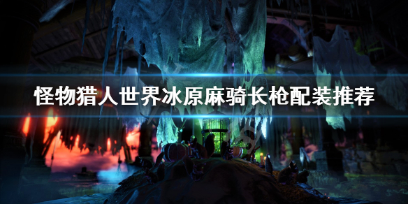 怪物猎人世界冰原麻骑长枪怎么搭配 怪物猎人世界冰原 长枪配装