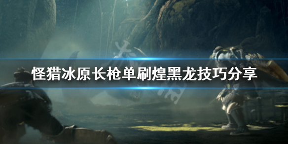 怪物猎人世界冰原长枪怎么打煌黑龙 怪物猎人世界冰原黑龙长枪配装