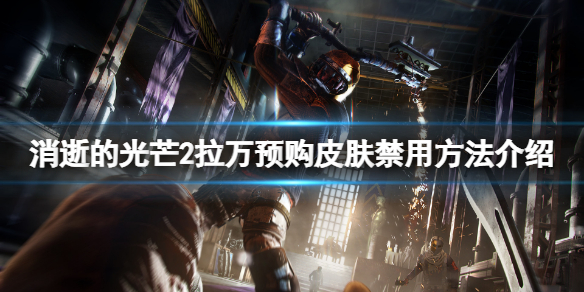 消逝的光芒2拉万预购皮肤怎么禁用（消逝的光芒礼包推荐买么）