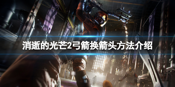 消逝的光芒2弓箭怎么换箭头（消逝的光芒怎么换弓箭的箭头）