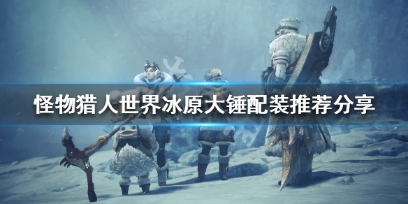 怪物猎人世界冰原大锤配装推荐分享 怪物猎人世界冰原大锤毕业套装