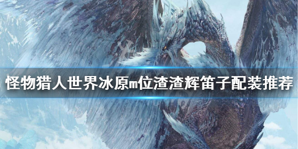 怪猎冰原m位渣渣辉笛子配装推荐 怪物猎人冰原笛子毕业套装