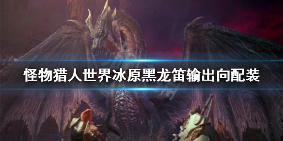 怪物猎人世界冰原黑龙笛输出向配装 怪物猎人世界黑龙奶笛配装