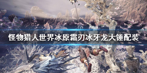 怪猎冰原霜刃冰牙龙大锤怎么搭配（怪物猎人冰原霜刃冰牙龙）