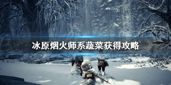 怪猎冰原烟火师系蔬菜怎么获得（怪物猎人世界冰原烟火师食材）