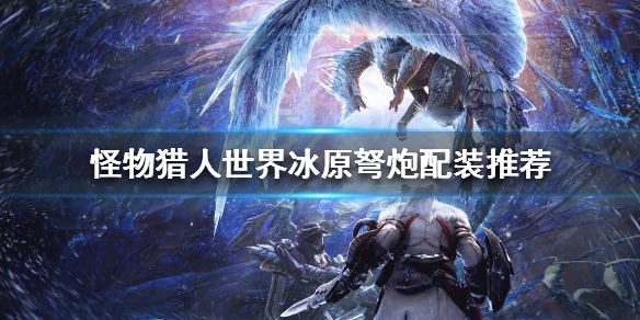 怪物猎人世界冰原弩炮配装推荐 怪物猎人冰原重弩炮配装