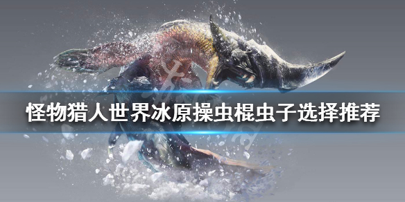 怪物猎人世界冰原操虫棍虫子怎么选 怪物猎人世界冰原操虫棍虫子选择