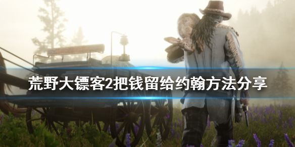 荒野大镖客2怎么把亚瑟的钱留给约翰 荒野大镖客2亚瑟如何把钱给约翰