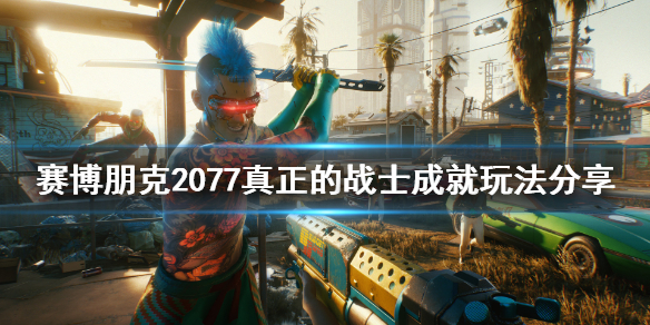 赛博朋克2077真正的战士成就怎么玩 赛博朋克2077全成就攻略
