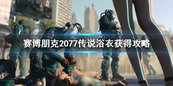 赛博朋克2077传说浴衣怎么获得 赛博朋克2077特殊衣服怎么获得