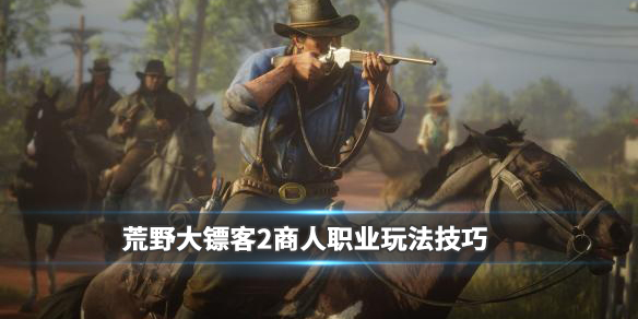 荒野大镖客2商人职业玩法技巧 荒野大镖客2线上商人职业