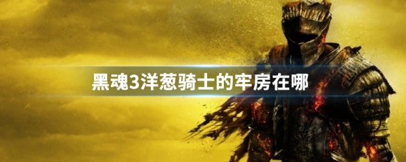 黑魂3洋葱骑士的牢房在哪 黑魂三洋葱骑士的牢房在哪