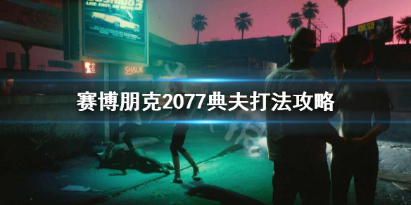 赛博朋克2077典夫怎么打（赛博朋克2077怎么过）
