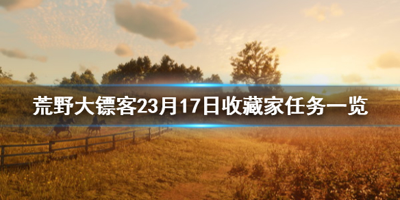 荒野大镖客23月17日收藏家任务一览(荒野大镖客收藏家先收集什么)