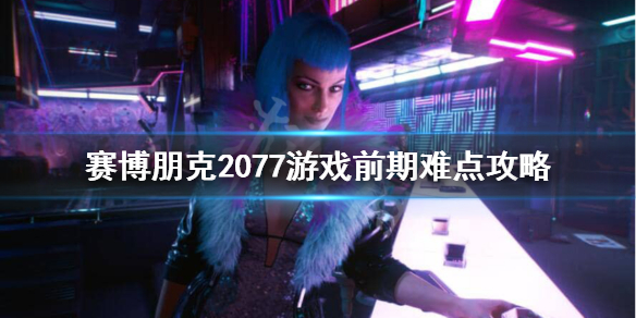 赛博朋克2077游戏前期怎么玩 赛博朋克2077游戏前期怎么玩的