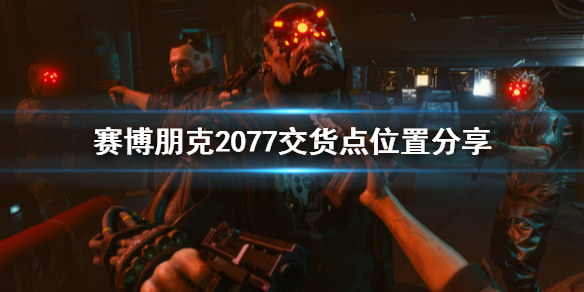 赛博朋克2077交货点在哪（赛博朋克2077交货点在哪）