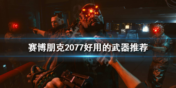 赛博朋克2077有哪些好用的武器 赛博朋克2077有哪些好用的武器装备