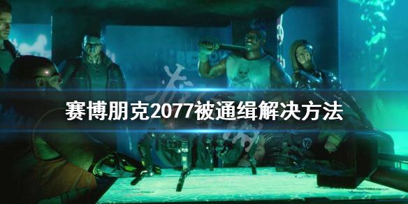 赛博朋克2077被通缉了怎么办（赛博朋克2077怎么看自己有没有被通缉）