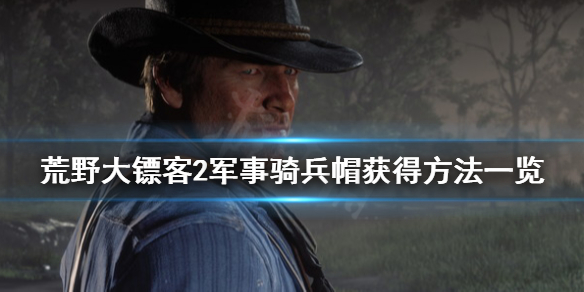 荒野大镖客2军事骑兵帽怎么获得 荒野大镖客2军事骑兵帽怎么获得视频